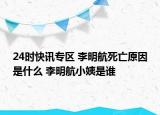 24时快讯专区 李明航死亡原因是什么 李明航小姨是谁