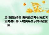 当日最新消息 秦岚新剧芳心荡漾演室内设计师 人物关系显示她和谁在一起