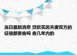 当日最新消息 贷款买房夫妻双方的征信都要查吗 查几年内的