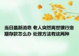 当日最新消息 老人突然离世银行定期存款怎么办 处理方法有这两种