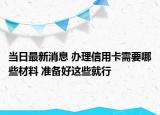 当日最新消息 办理信用卡需要哪些材料 准备好这些就行