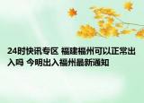 24时快讯专区 福建福州可以正常出入吗 今明出入福州最新通知