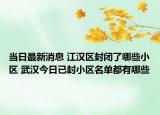 当日最新消息 江汉区封闭了哪些小区 武汉今日已封小区名单都有哪些