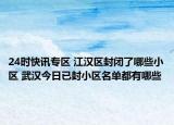 24时快讯专区 江汉区封闭了哪些小区 武汉今日已封小区名单都有哪些