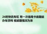 24时快讯专区 有一次信用卡逾期能办车贷吗 视逾期情况为准