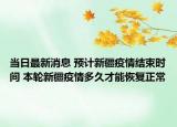 当日最新消息 预计新疆疫情结束时间 本轮新疆疫情多久才能恢复正常