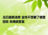 当日最新消息 金饰不想要了哪里回收 来揭晓答案