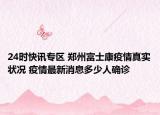 24时快讯专区 郑州富士康疫情真实状况 疫情最新消息多少人确诊