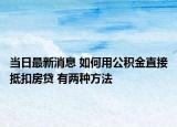 当日最新消息 如何用公积金直接抵扣房贷 有两种方法