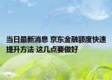 当日最新消息 京东金融额度快速提升方法 这几点要做好