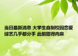 当日最新消息 大学生自制校园恋爱综艺几乎都分手 此前甜得肉麻