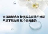 当日最新消息 按揭买车征信不好是不是不能办理 这个是肯定的