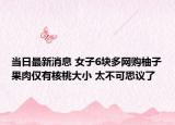 当日最新消息 女子6块多网购柚子果肉仅有核桃大小 太不可思议了