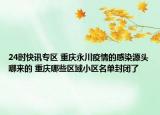 24时快讯专区 重庆永川疫情的感染源头哪来的 重庆哪些区域小区名单封闭了