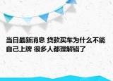 当日最新消息 贷款买车为什么不能自己上牌 很多人都理解错了