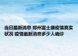 当日最新消息 郑州富士康疫情真实状况 疫情最新消息多少人确诊