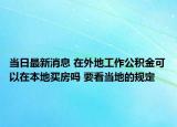 当日最新消息 在外地工作公积金可以在本地买房吗 要看当地的规定