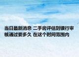 当日最新消息 二手房评估到银行审核通过要多久 在这个时间范围内