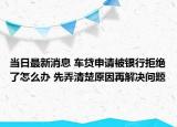 当日最新消息 车贷申请被银行拒绝了怎么办 先弄清楚原因再解决问题