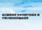 当日最新消息 中央对西宁的规定 西宁预计解封时间最新消息