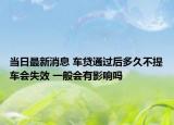 当日最新消息 车贷通过后多久不提车会失效 一般会有影响吗
