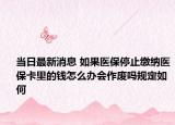 当日最新消息 如果医保停止缴纳医保卡里的钱怎么办会作废吗规定如何