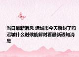 当日最新消息 运城市今天解封了吗 运城什么时候能解封看最新通知消息