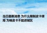 当日最新消息 为什么限制皮卡使用 为啥皮卡不能进城区