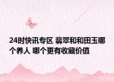 24时快讯专区 翡翠和和田玉哪个养人 哪个更有收藏价值