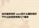 当日最新消息 apec是什么国际组织干什么的成员有哪几个国家