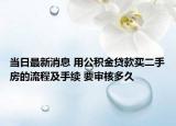当日最新消息 用公积金贷款买二手房的流程及手续 要审核多久