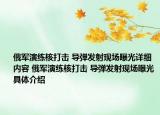 俄军演练核打击 导弹发射现场曝光详细内容 俄军演练核打击 导弹发射现场曝光具体介绍