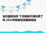当日最新消息 下月核酸不再免费了吗 2022年核酸检测最新规定