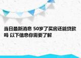 当日最新消息 50岁了买房还能贷款吗 以下信息你需要了解