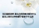当日最新消息 满头白发的秦志戬为什么能当上男兵主帅他妻子是谁干什么的