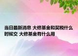 当日最新消息 大修基金和契税什么时候交 大修基金有什么用