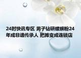 24时快讯专区 男子钻研螺蛳粉24年成非遗传承人 把摊变成连锁店