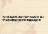 当日最新消息 猪肉会成为传染链吗 现在武汉市场的猪肉能吃吗看事件新消息