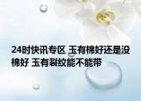 24时快讯专区 玉有棉好还是没棉好 玉有裂纹能不能带