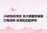 24时快讯专区 光大薪期贷审核打电话吗 还清后还能贷吗