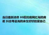 当日最新消息 80后抗癌网红海鸥病逝 抖音号是海鸥余生好好的爱自己