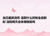 当日最新消息 洛阳什么时候全面解封 洛阳明天全体做核酸吗