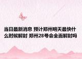 当日最新消息 预计郑州明天最快什么时候解封 郑州28号会全面解封吗