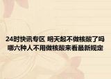 24时快讯专区 明天起不做核酸了吗 哪六种人不用做核酸来看最新规定