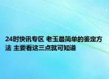 24时快讯专区 老玉最简单的鉴定方法 主要看这三点就可知道