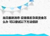 当日最新消息 征信很差急需资金怎么办 可以尝试以下方法借款