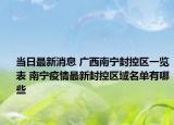 当日最新消息 广西南宁封控区一览表 南宁疫情最新封控区域名单有哪些