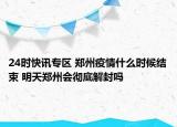 24时快讯专区 郑州疫情什么时候结束 明天郑州会彻底解封吗