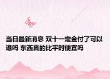 当日最新消息 双十一定金付了可以退吗 东西真的比平时便宜吗