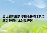 当日最新消息 呼和浩特预计多久解封 呼市什么时候解封